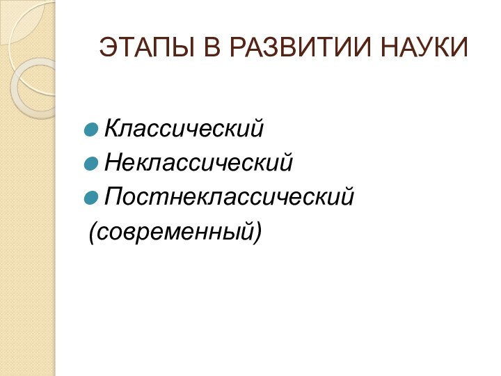 ЭТАПЫ В РАЗВИТИИ НАУКИКлассический Неклассический Постнеклассический(современный)