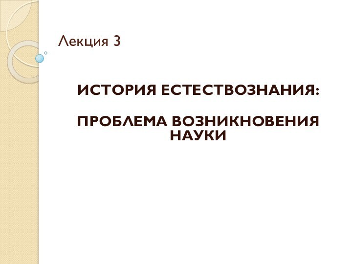 Лекция 3 ИСТОРИЯ ЕСТЕСТВОЗНАНИЯ: ПРОБЛЕМА ВОЗНИКНОВЕНИЯ НАУКИ