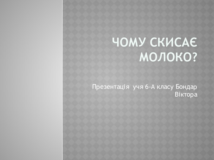 Чому скисає молоко? Презентацiя учя 6-А класу Бондар Вiктора