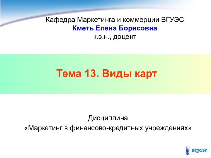 Тема 13. Виды картКафедра Маркетинга и коммерции ВГУЭСКметь Елена Борисовнак.э.н., доцентДисциплина «Маркетинг в финансово-кредитных учреждениях»