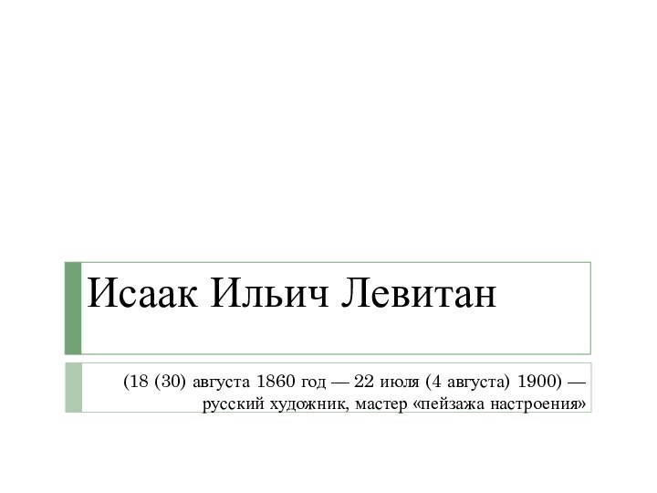 Исаак Ильич Левитан (18 (30) августа 1860 год — 22 июля (4 августа) 1900) — русский художник, мастер «пейзажа настроения»