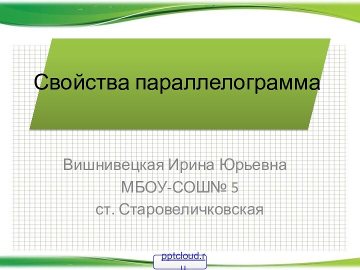 Свойства параллелограммаВишнивецкая Ирина Юрьевна	МБОУ-СОШ№ 5ст. Старовеличковская