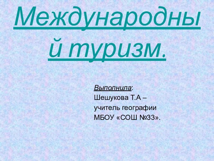 Международный туризм.Выполнила: Шешукова Т.А – учитель географииМБОУ «СОШ №33».