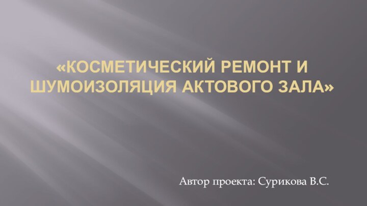 «Косметический ремонт и шумоизоляция актового зала»Автор проекта: Сурикова В.С.