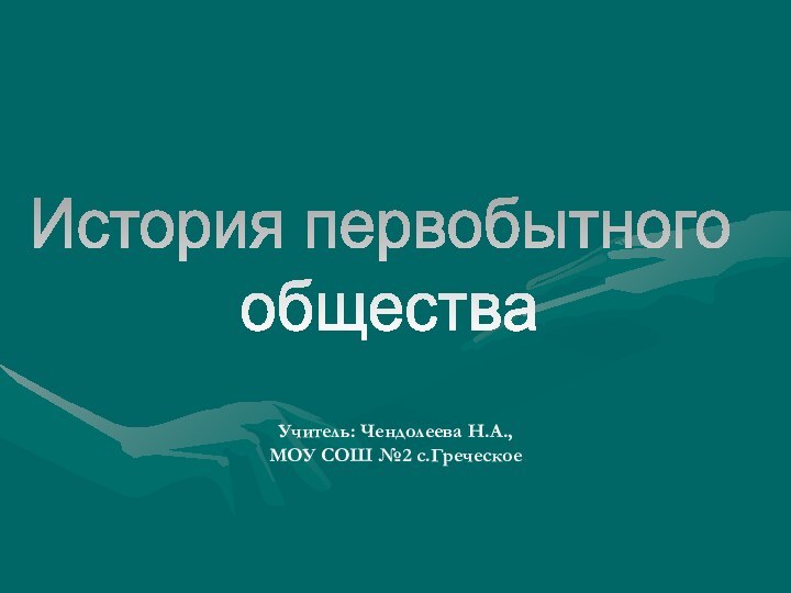 История первобытного обществаУчитель: Чендолеева Н.А., МОУ СОШ №2 с.Греческое