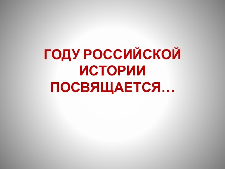 ГОДУ РОССИЙСКОЙ ИСТОРИИ ПОСВЯЩАЕТСЯ…