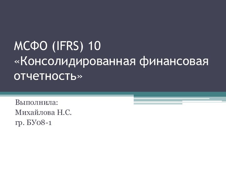 МСФО (IFRS) 10 «Консолидированная финансовая отчетность»Выполнила:Михайлова Н.С.гр. БУ08-1