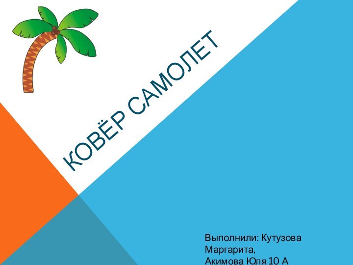 Ковёр самолетВыполнили: Кутузова Маргарита,Акимова Юля 10 А