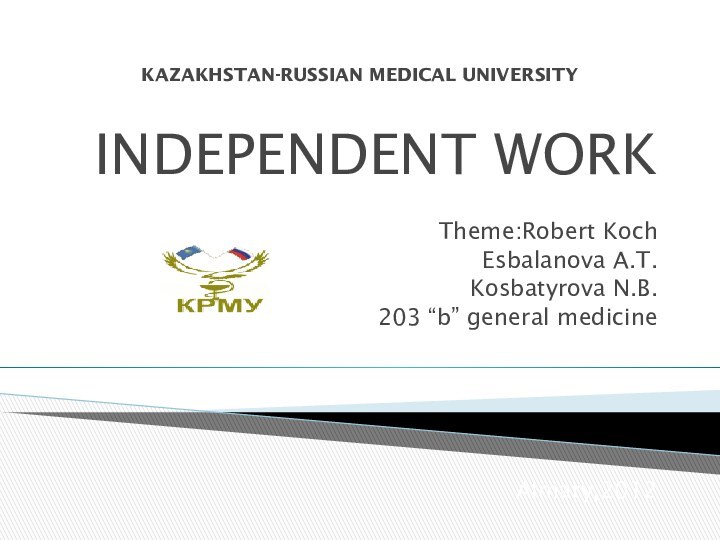 KAZAKHSTAN-RUSSIAN MEDICAL UNIVERSITYINDEPENDENT WORKTheme:Robert KochEsbalanova A.T.Kosbatyrova N.B.203 “b” general medicineAlmaty,2012