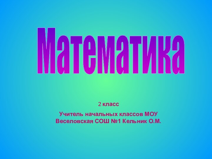 2 классУчитель начальных классов МОУ Веселовская СОШ №1 Кельник О.М.Математика