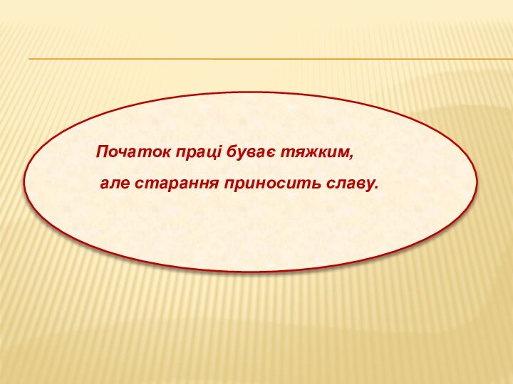 Початок праці буває тяжким, але старання приносить славу.