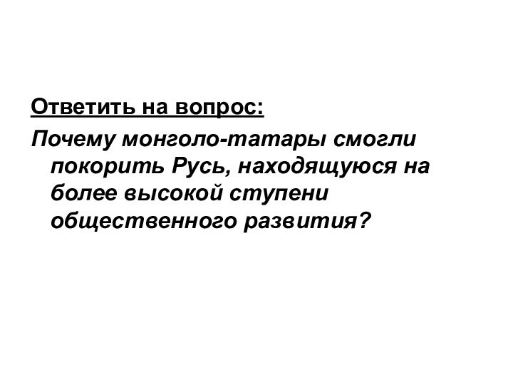 Ответить на вопрос:Почему монголо-татары смогли покорить Русь, находящуюся на более высокой ступени общественного развития?