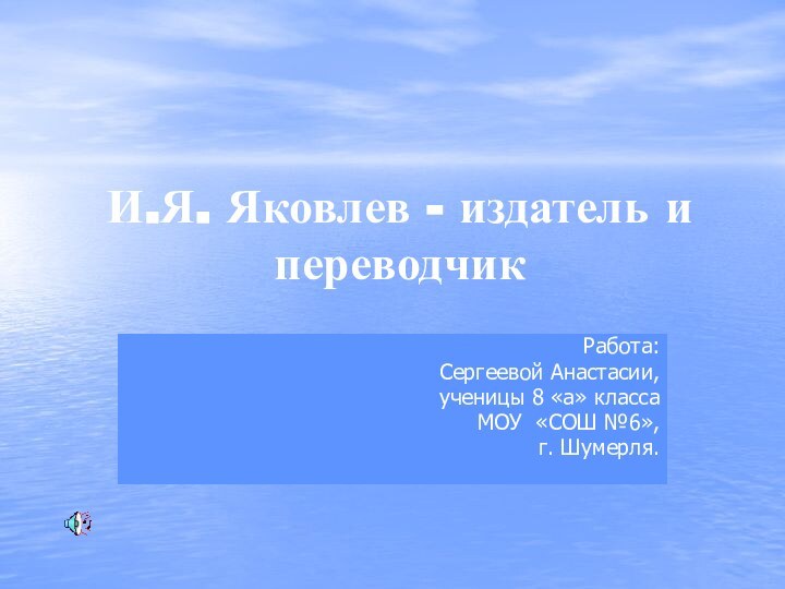 И.Я. Яковлев - издатель и переводчикРабота: Сергеевой Анастасии, ученицы 8 «а» класса МОУ «СОШ №6»,г. Шумерля.