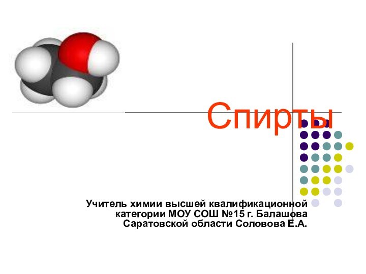 Спирты  Учитель химии высшей квалификационной категории МОУ СОШ №15 г. Балашова Саратовской области Соловова Е.А.