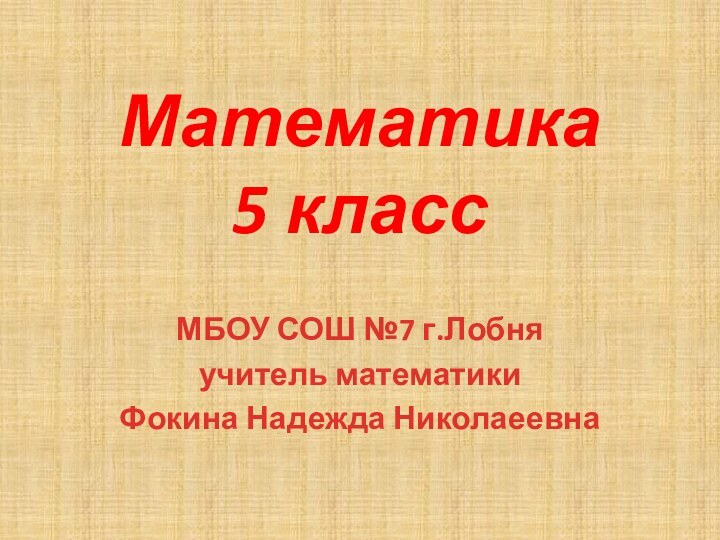 Математика  5 классМБОУ СОШ №7 г.Лобняучитель математики Фокина Надежда Николаеевна