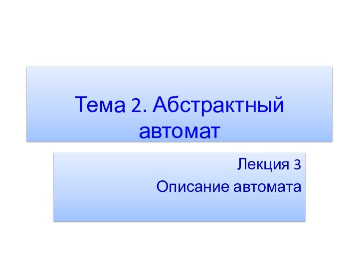 Тема 2. Абстрактный автоматЛекция 3Описание автомата