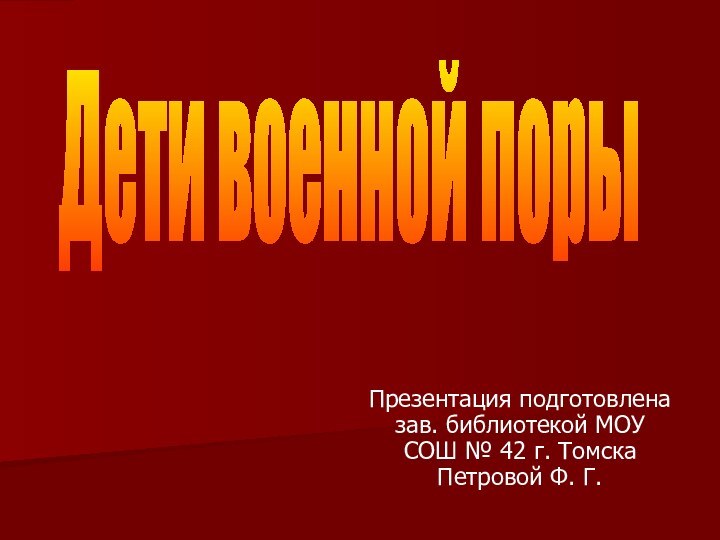 Презентация подготовлена зав. библиотекой МОУ СОШ № 42 г. Томска Петровой Ф. Г.Дети военной поры