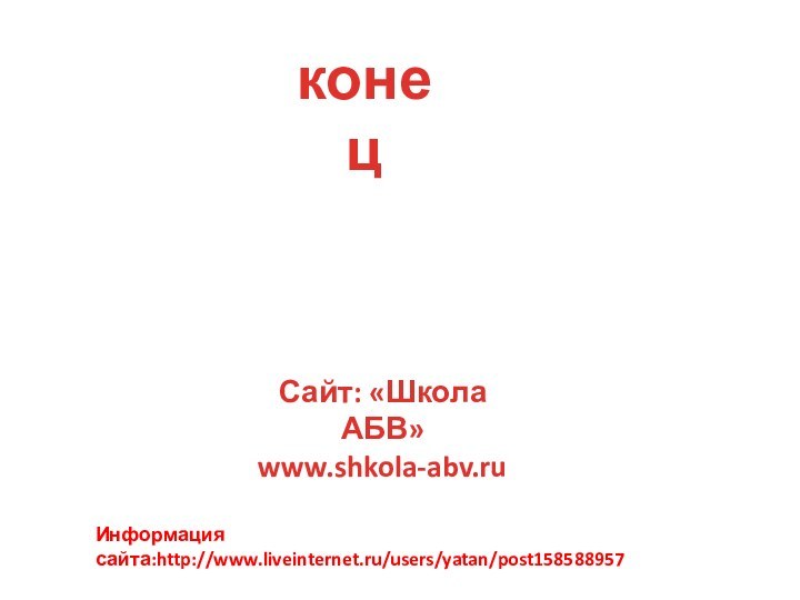 Информация сайта:http://www.liveinternet.ru/users/yatan/post158588957Сайт: «Школа АБВ»www.shkola-abv.ruконец