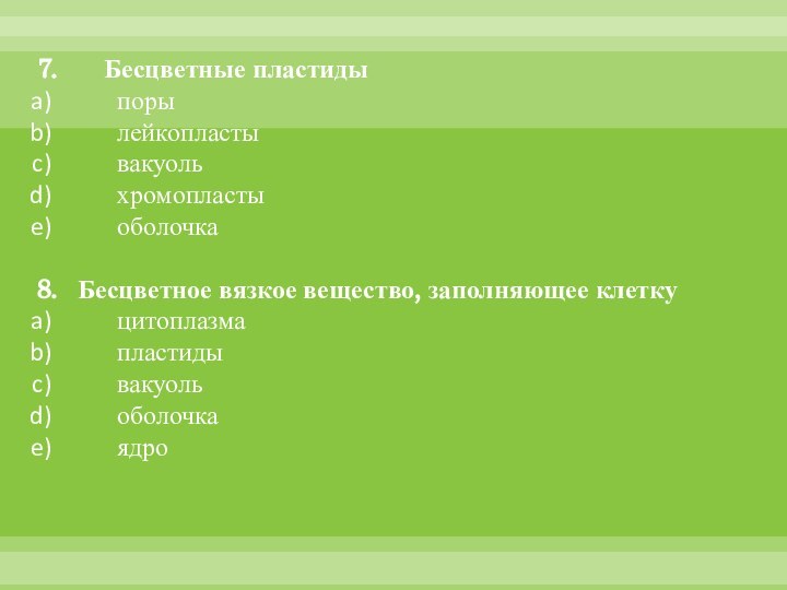 7.    Бесцветные пластиды	поры	лейкопласты	вакуоль	хромопласты	оболочка8. 	Бесцветное вязкое вещество, заполняющее клетку	цитоплазма	пластиды	вакуоль	оболочка	ядро