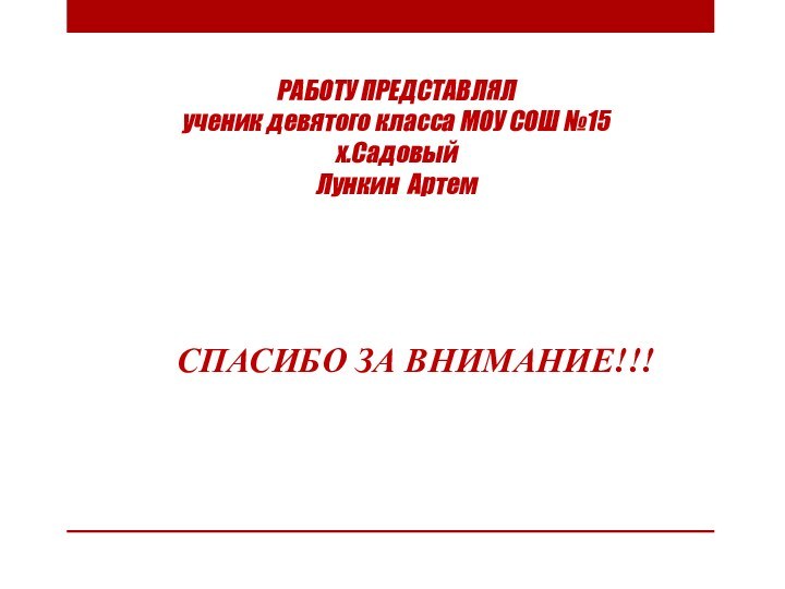 РАБОТУ ПРЕДСТАВЛЯЛ ученик девятого класса МОУ СОШ №15 х.Садовый Лункин АртемСПАСИБО ЗА ВНИМАНИЕ!!!