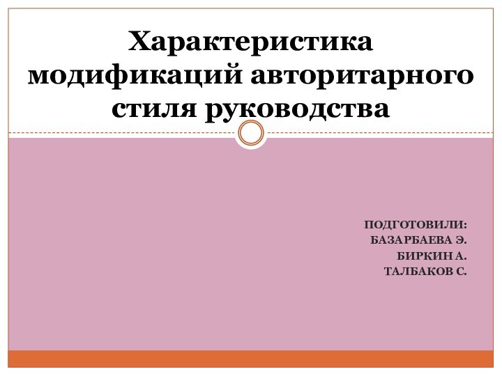 Подготовили:Базарбаева Э.Биркин А.Талбаков С.Характеристика модификаций авторитарного стиля руководства