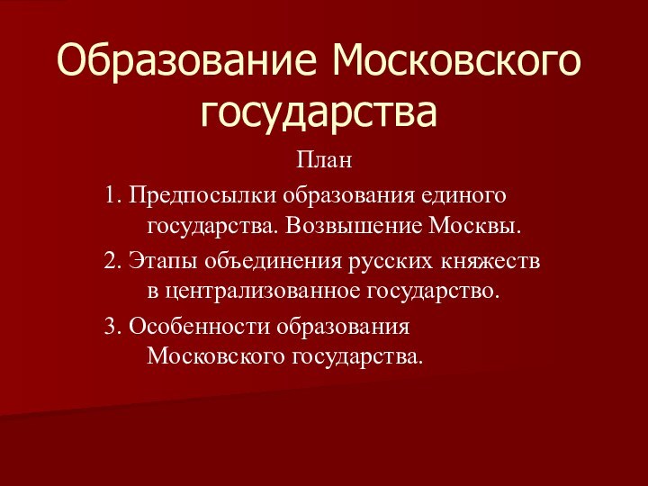 Образование Московского государстваПлан1. Предпосылки образования единого государства. Возвышение Москвы.2. Этапы объединения русских