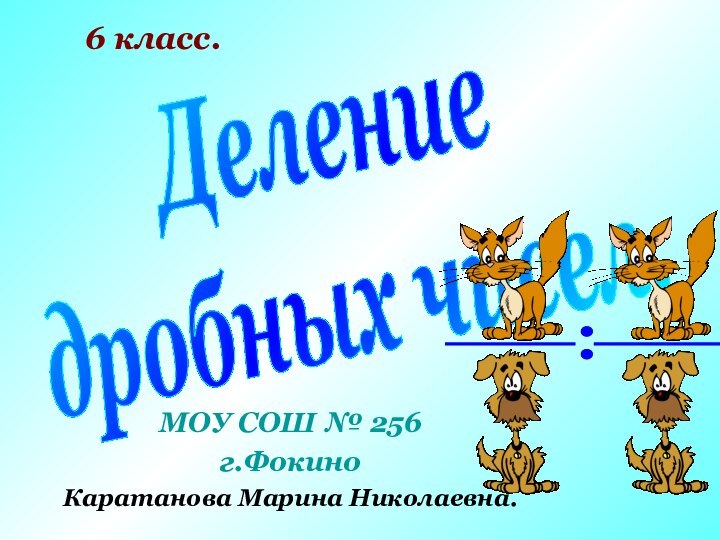 Делениедробных чисел.6 класс.МОУ СОШ № 256г.ФокиноКаратанова Марина Николаевна.