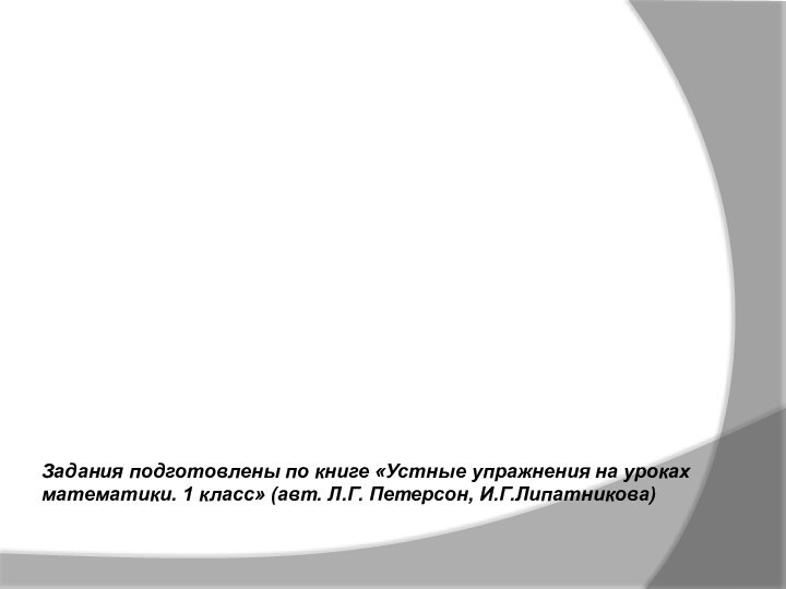 Задания подготовлены по книге «Устные упражнения на уроках математики. 1 класс» (авт. Л.Г. Петерсон, И.Г.Липатникова)