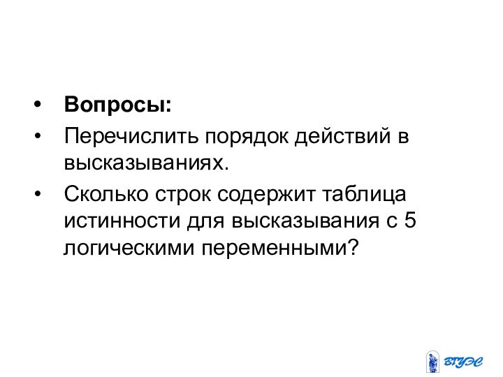 Вопросы: Перечислить порядок действий в высказываниях.Сколько строк содержит таблица истинности для высказывания с 5 логическими переменными?