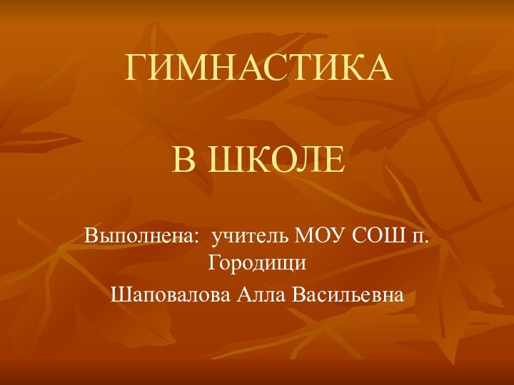 ГИМНАСТИКА  В ШКОЛЕВыполнена: учитель МОУ СОШ п. ГородищиШаповалова Алла Васильевна