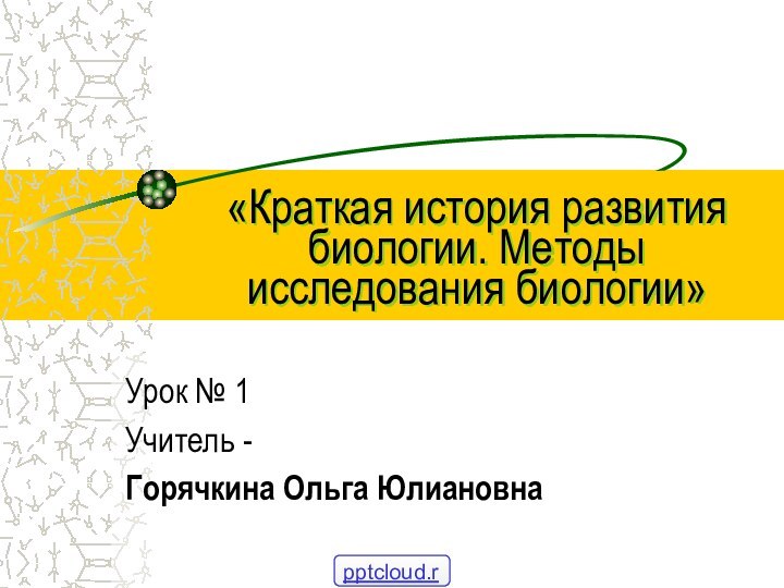 «Краткая история развития биологии. Методы исследования биологии» Урок № 1Учитель - Горячкина Ольга Юлиановна