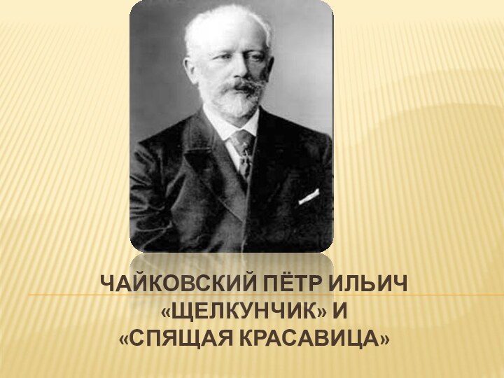 Чайковский Пётр Ильич «Щелкунчик» и  «Спящая красавица»