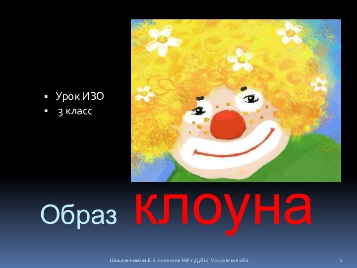 Образ клоунаУрок ИЗО 3 классШишлянникова Е.В. гимназия №8 г.Дубна Московская обл.