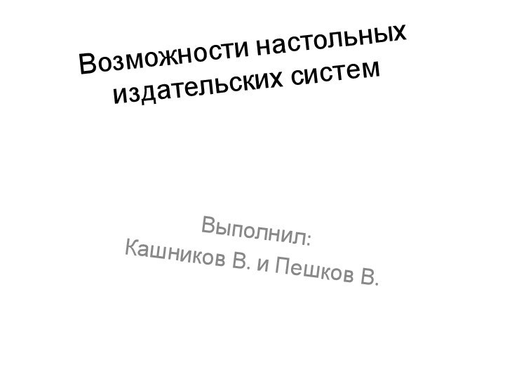 Возможности настольных издательских систем Выполнил: Кашников В. и Пешков В.