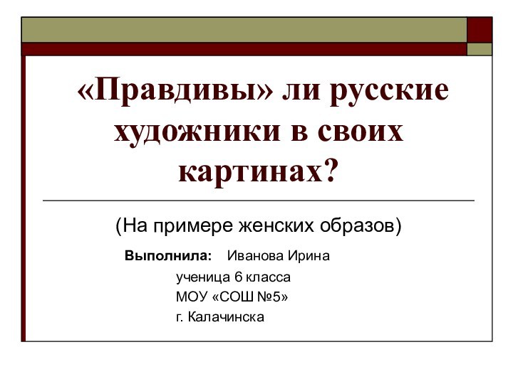 «Правдивы» ли русские художники в своих картинах?(На примере женских образов)			Выполнила: 	Иванова