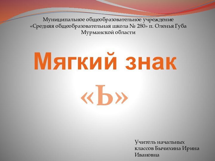 Мягкий знак«Ь»Муниципальное общеобразовательное учреждение«Средняя общеобразовательная школа № 280» п. Оленья Губа Мурманской