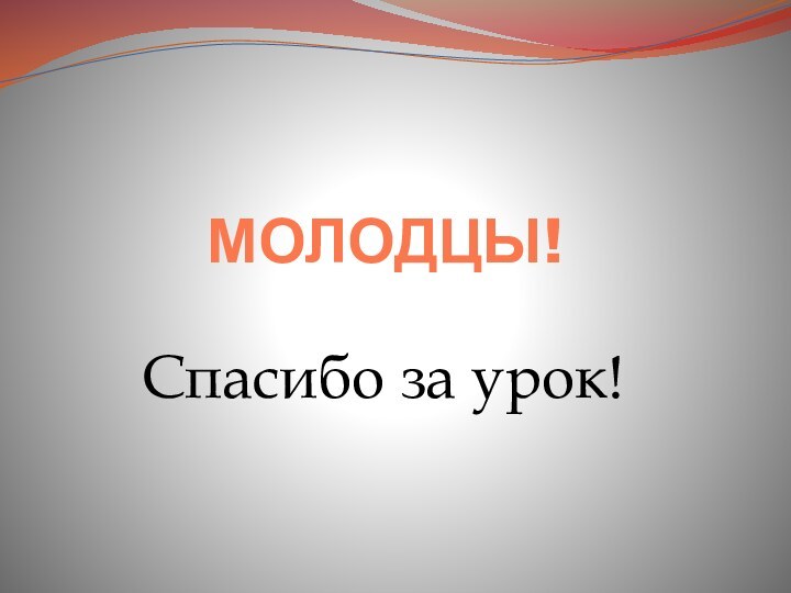 МОЛОДЦЫ!Спасибо за урок!