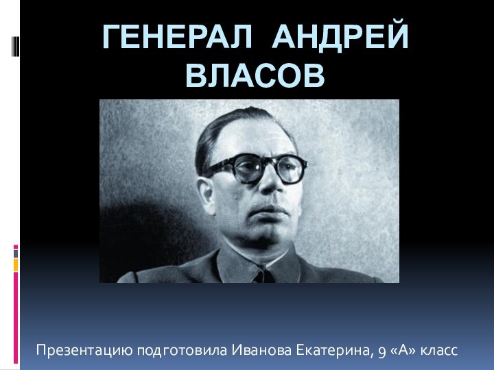 Генерал Андрей ВласовПрезентацию подготовила Иванова Екатерина, 9 «А» класс