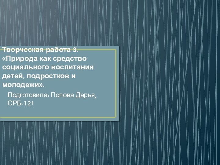 Творческая работа 3. «Природа как средство социального воспитания детей, подростков и молодежи».Подготовила: Попова Дарья, СРБ-121