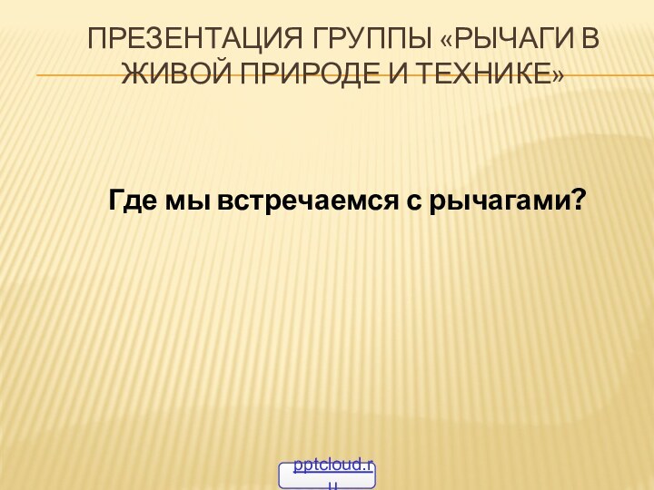 Презентация группы «рычаги в живой природе и технике»Где мы встречаемся с рычагами?