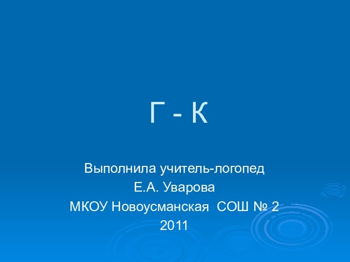 Г - КВыполнила учитель-логопедЕ.А. УвароваМКОУ Новоусманская СОШ № 22011