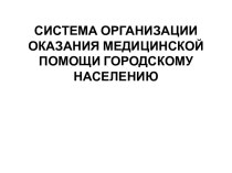 СИСТЕМА ОРГАНИЗАЦИИ ОКАЗАНИЯ МЕДИЦИНСКОЙ ПОМОЩИ ГОРОДСКОМУ НАСЕЛЕНИЮ 