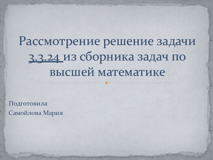 Подготовила Самойлова МарияРассмотрение решение задачи 3.3.24 из сборника задач по высшей математике