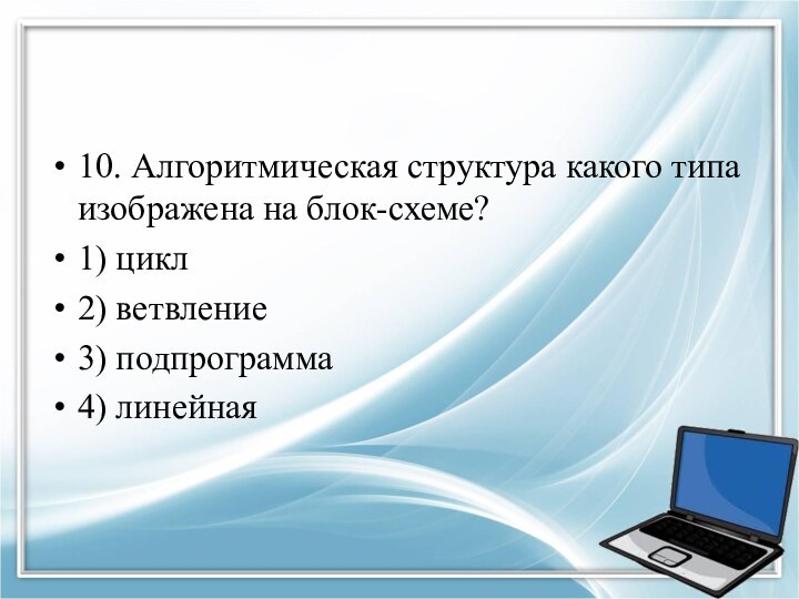 10. Алгоритмическая структура какого типа изображена на блок-схеме? 1) цикл 2) ветвление