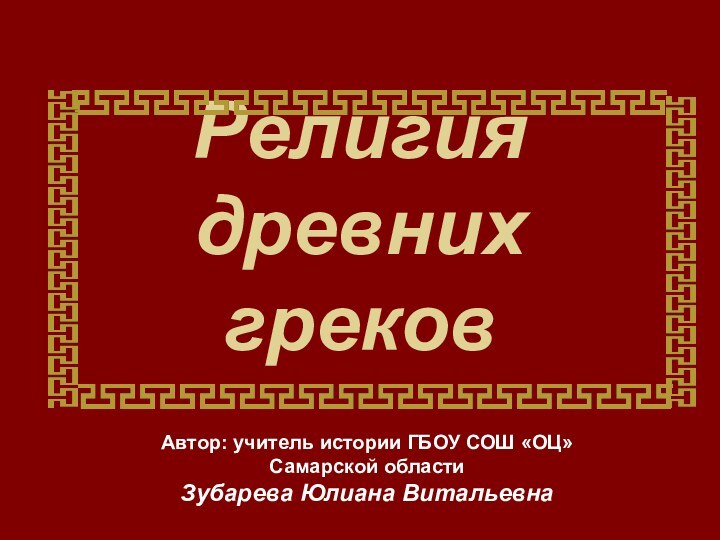 Религия  древних грековАвтор: учитель истории ГБОУ СОШ «ОЦ» Самарской областиЗубарева Юлиана Витальевна