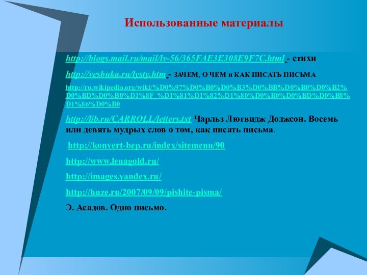 http://blogs.mail.ru/mail/lv-56/365FAE3E308E9F7C.html - стихиhttp://vesbuka.ru/lysty.htm - ЗАЧЕМ, О ЧЕМ и КАК ПИСАТЬ ПИСЬМАhttp://ru.wikipedia.org/wiki/%D0%97%D0%B0%D0%B3%D0%BB%D0%B0%D0%B2%D0%BD%D0%B0%D1%8F_%D1%81%D1%82%D1%80%D0%B0%D0%BD%D0%B8%D1%86%D0%B0http://lib.ru/CARROLL/letters.txt Чарльз