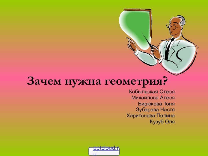 Зачем нужна геометрия?Кобыльская ОлесяМихайлова АлесяБирюкова ТоняЗубарева Настя Харитонова ПолинаКузуб Оля