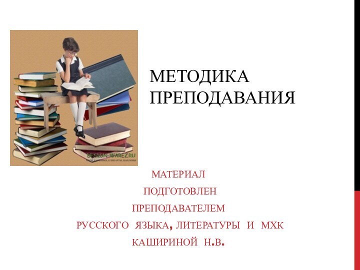 Методика преподавания Материал подготовлен Преподавателем русского языка, литературы и МХККашириной Н.В.