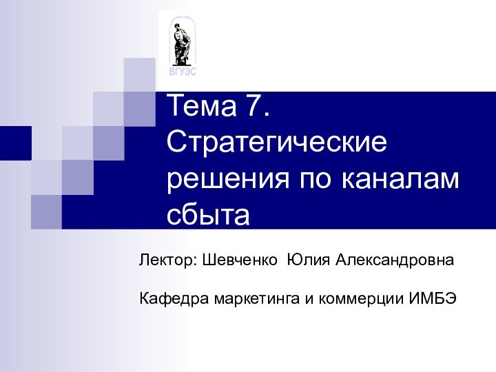 Тема 7. Стратегические решения по каналам сбытаЛектор: Шевченко Юлия АлександровнаКафедра маркетинга и коммерции ИМБЭ