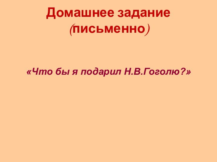 Домашнее задание (письменно)«Что бы я подарил Н.В.Гоголю?»